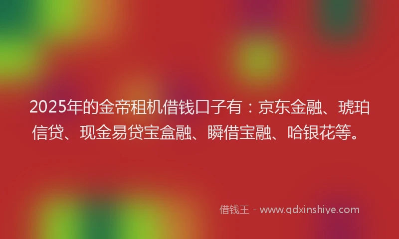 2025年的金帝租机借钱口子有：京东金融、琥珀信贷、现金易贷宝盒融、瞬借宝融、哈银花等。
