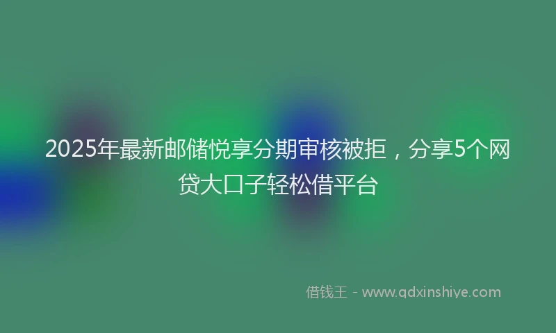 2025年最新邮储悦享分期审核被拒，分享5个网贷大口子轻松借平台