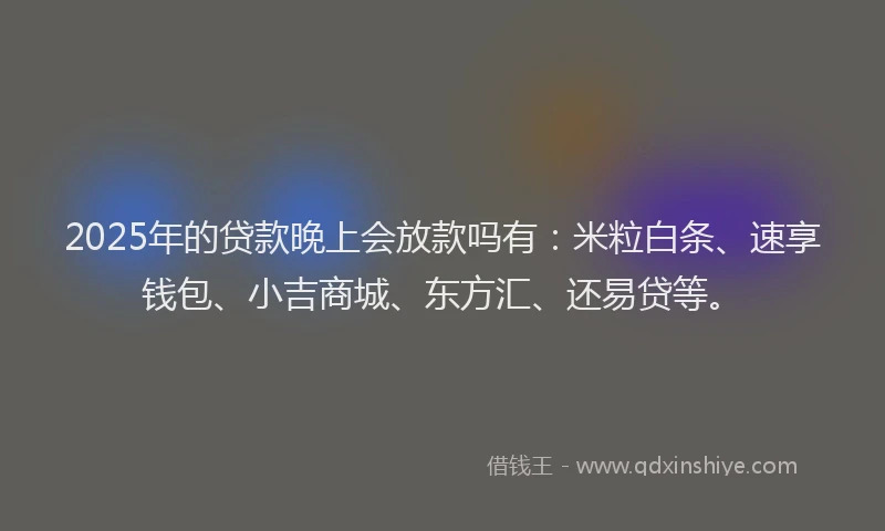 2025年的贷款晚上会放款吗有：米粒白条、速享钱包、小吉商城、东方汇、还易贷等。