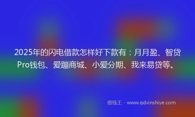 2025年的闪电借款怎样好下款有:月月盈、智贷Pro钱包、爱蹦商城、小爱分期、我来易贷等。