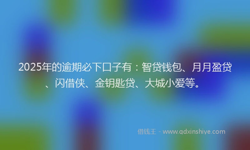 2025年的逾期必下口子有：智贷钱包、月月盈贷、闪借侠、金钥匙贷、大城小爱等。