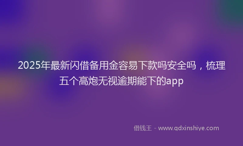 2025年最新闪借备用金容易下款吗安全吗，梳理五个高炮无视逾期能下的app