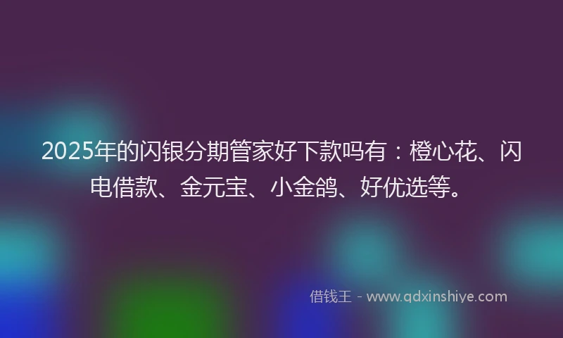 2025年的闪银分期管家好下款吗有：橙心花、闪电借款、金元宝、小金鸽、好优选等。