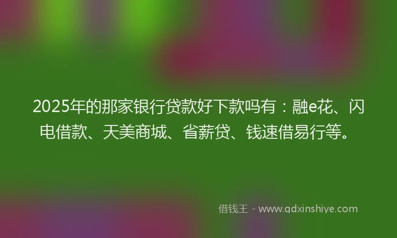 2025年的那家银行贷款好下款吗有：融e花、闪电借款、天美商城、省薪贷、钱速借易行等。