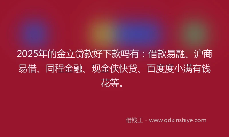 2025年的金立贷款好下款吗有：借款易融、沪商易借、同程金融、现金侠快贷、百度度小满有钱花等。