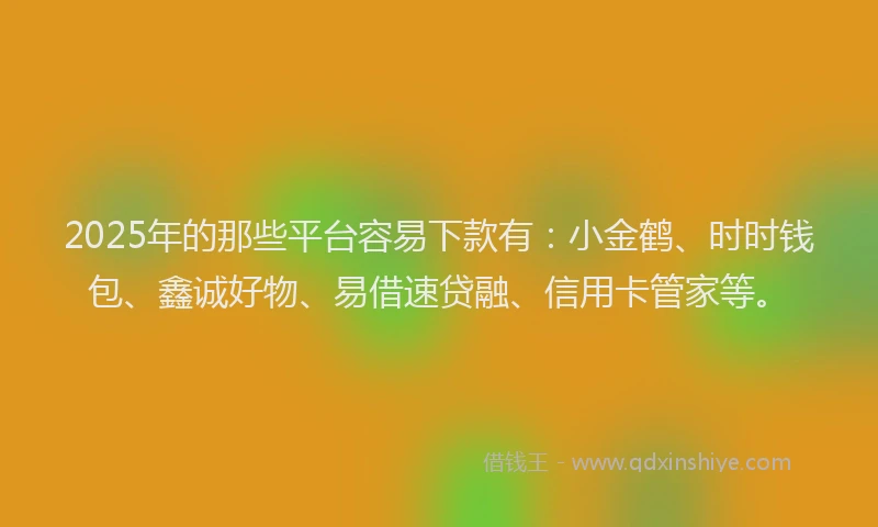 2025年的那些平台容易下款有：小金鹤、时时钱包、鑫诚好物、易借速贷融、信用卡管家等。