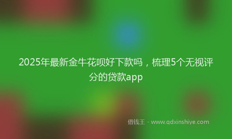 2025年最新金牛花呗好下款吗，梳理5个无视评分的贷款app