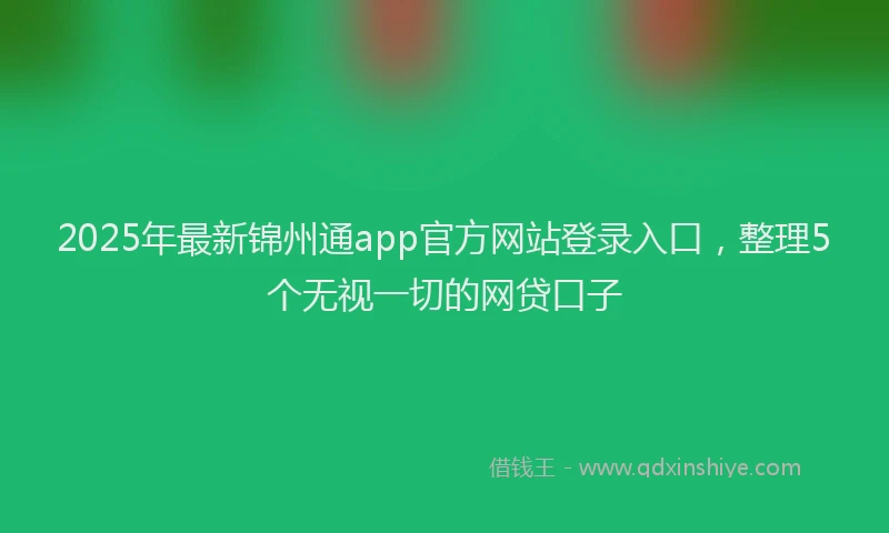 2025年最新锦州通app官方网站登录入口，整理5个无视一切的网贷口子