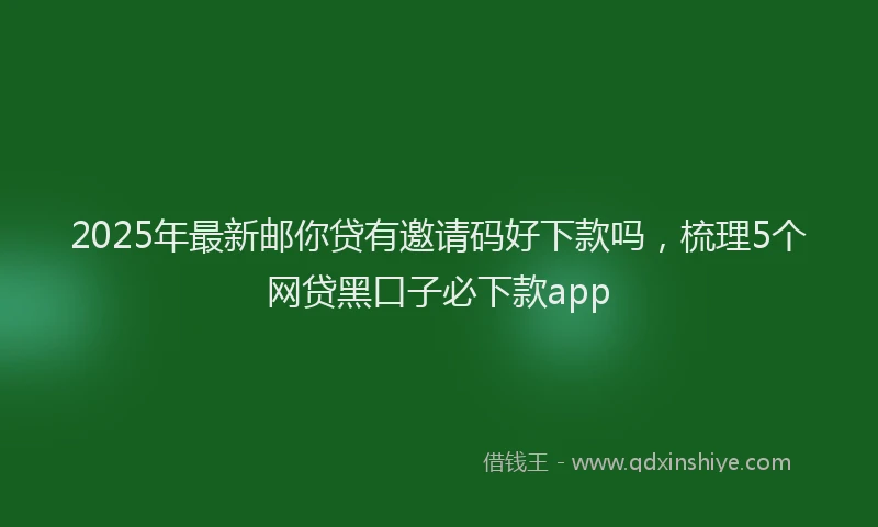 2025年最新邮你贷有邀请码好下款吗，梳理5个网贷黑口子必下款app