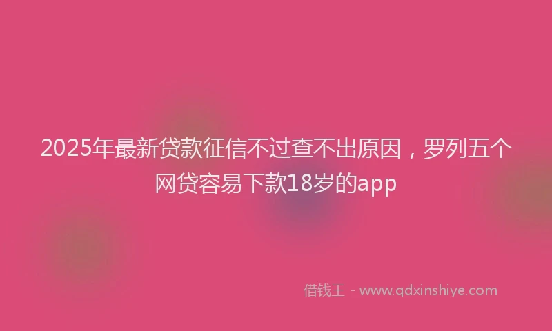 2025年最新贷款征信不过查不出原因，罗列五个网贷容易下款18岁的app