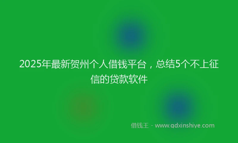 2025年最新贺州个人借钱平台，总结5个不上征信的贷款软件