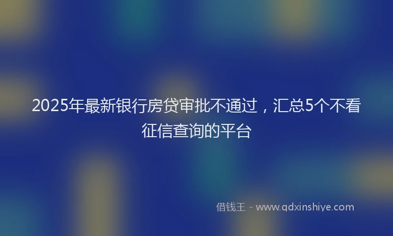 2025年最新银行房贷审批不通过，汇总5个不看征信查询的平台