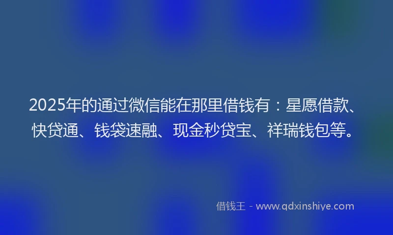 2025年的通过微信能在那里借钱有：星愿借款、快贷通、钱袋速融、现金秒贷宝、祥瑞钱包等。
