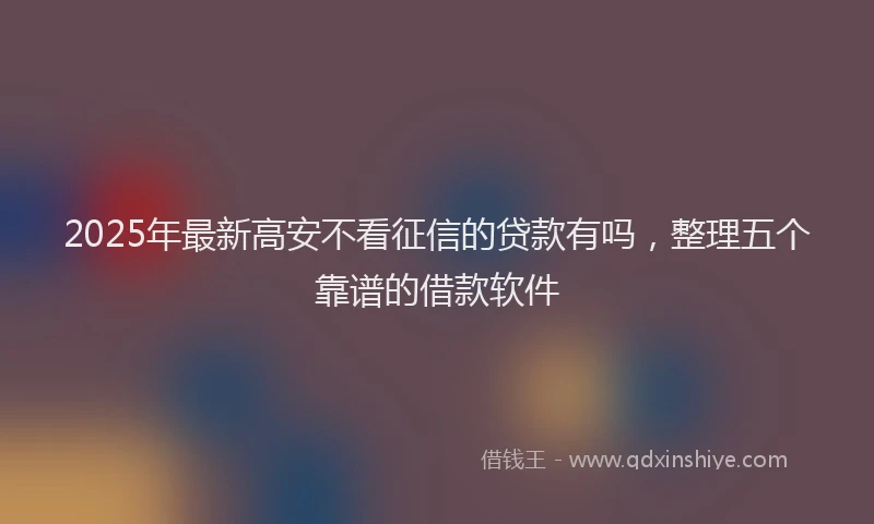 2025年最新高安不看征信的贷款有吗，整理五个靠谱的借款软件