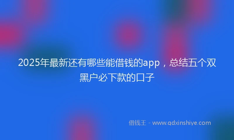 2025年最新还有哪些能借钱的app，总结五个双黑户必下款的口子