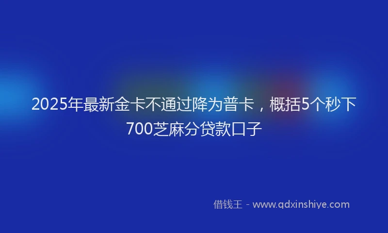 2025年最新金卡不通过降为普卡，概括5个秒下700芝麻分贷款口子