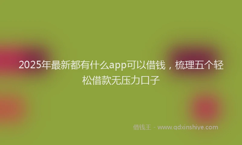 2025年最新都有什么app可以借钱，梳理五个轻松借款无压力口子