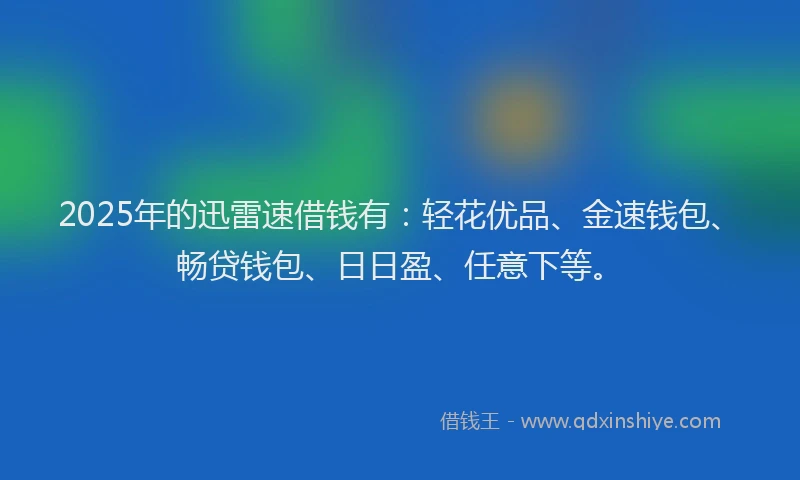 2025年的迅雷速借钱有：轻花优品、金速钱包、畅贷钱包、日日盈、任意下等。