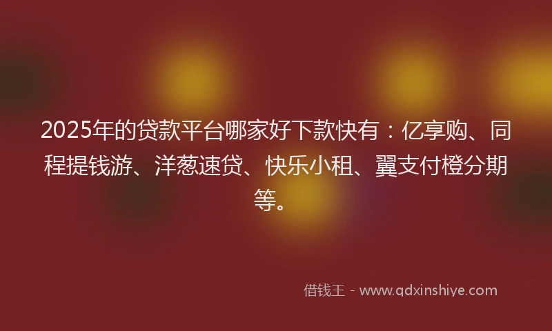 2025年的贷款平台哪家好下款快有：亿享购、同程提钱游、洋葱速贷、快乐小租、翼支付橙分期等。