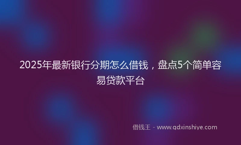 2025年最新银行分期怎么借钱，盘点5个简单容易贷款平台