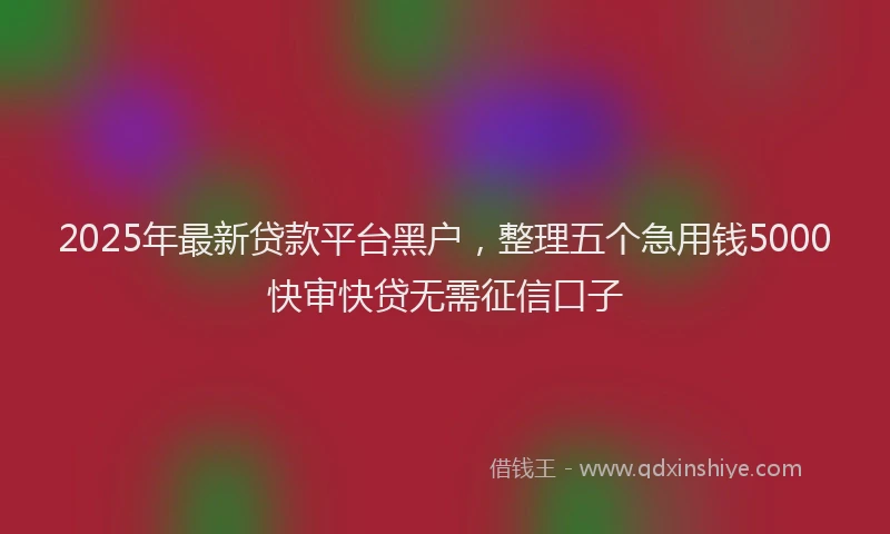 2025年最新贷款平台黑户，整理五个急用钱5000快审快贷无需征信口子