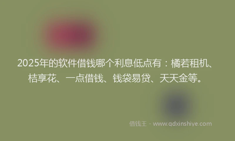 2025年的软件借钱哪个利息低点有：橘若租机、桔享花、一点借钱、钱袋易贷、天天金等。