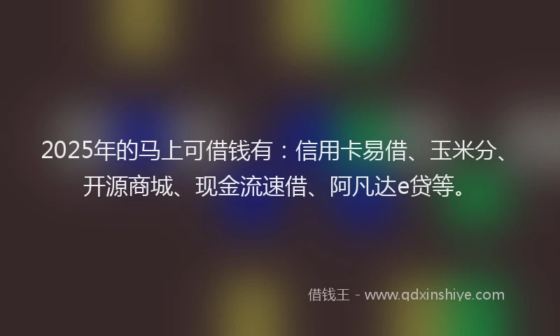 2025年的马上可借钱有：信用卡易借、玉米分、开源商城、现金流速借、阿凡达e贷等。