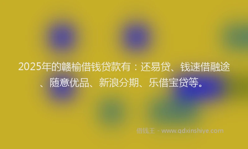 2025年的赣榆借钱贷款有：还易贷、钱速借融途、随意优品、新浪分期、乐借宝贷等。