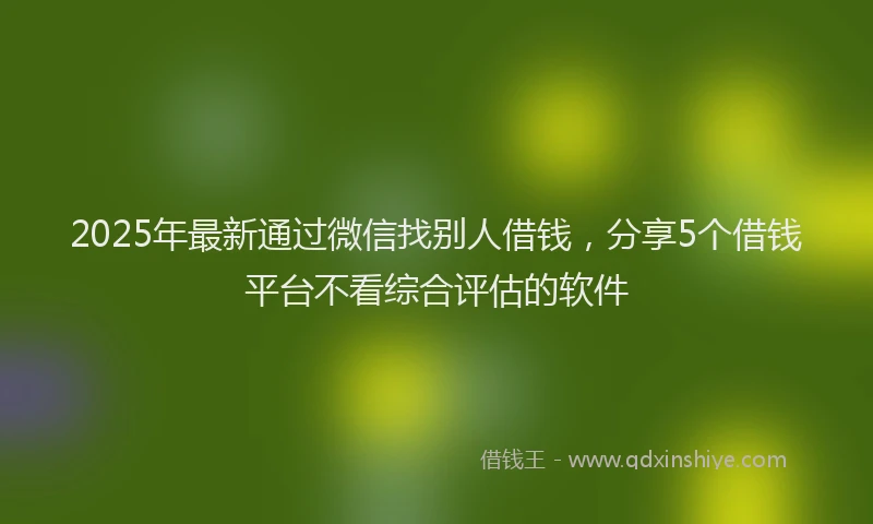 2025年最新通过微信找别人借钱，分享5个借钱平台不看综合评估的软件