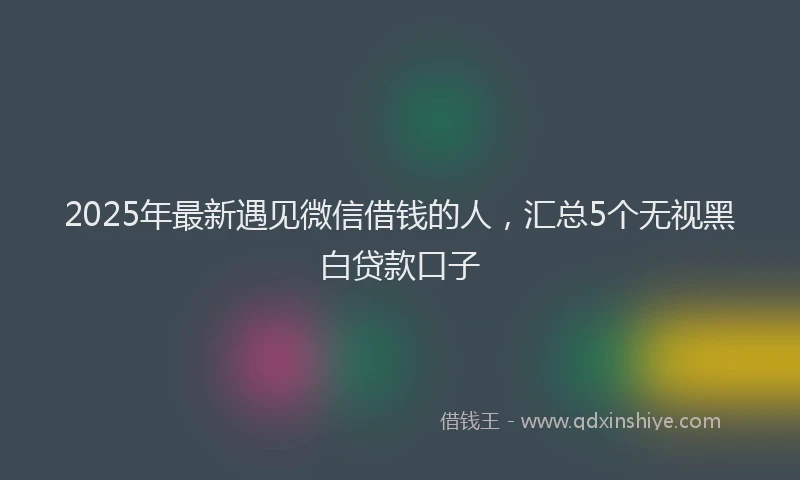 2025年最新遇见微信借钱的人，汇总5个无视黑白贷款口子