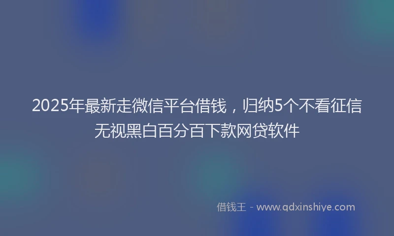 2025年最新走微信平台借钱，归纳5个不看征信无视黑白百分百下款网贷软件