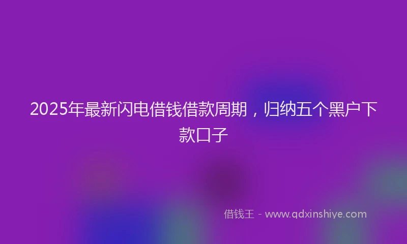 2025年最新闪电借钱借款周期，归纳五个黑户下款口子