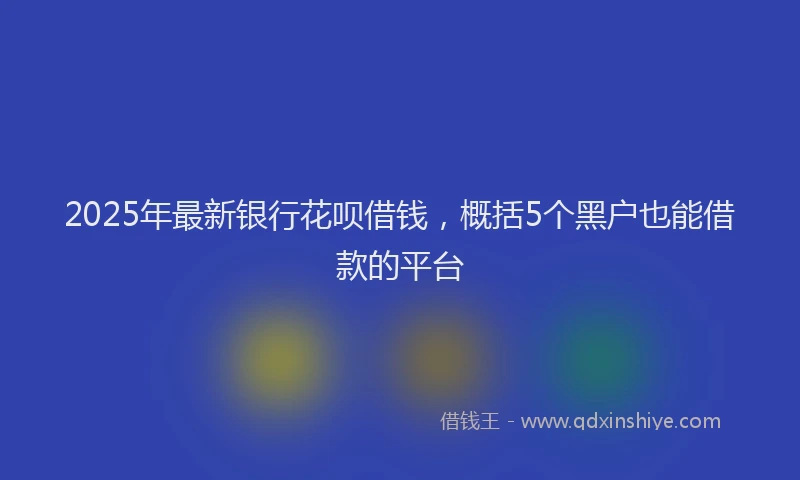 2025年最新银行花呗借钱，概括5个黑户也能借款的平台