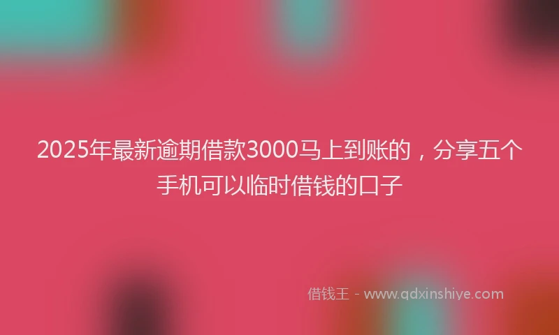 2025年最新逾期借款3000马上到账的，分享五个手机可以临时借钱的口子