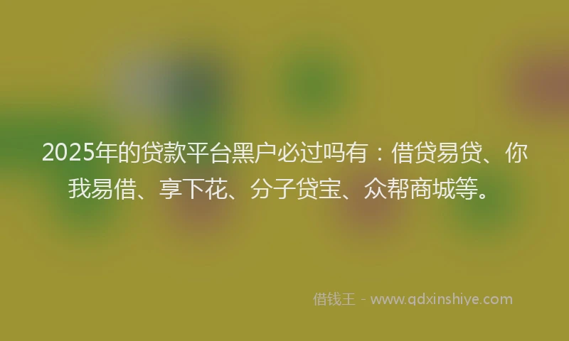 2025年的贷款平台黑户必过吗有：借贷易贷、你我易借、享下花、分子贷宝、众帮商城等。