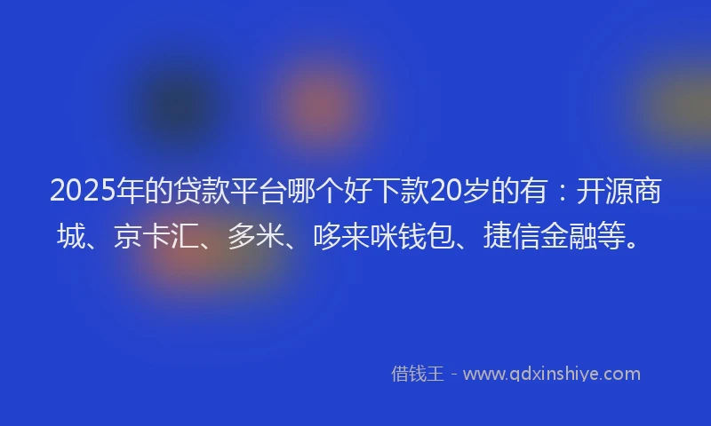 2025年的贷款平台哪个好下款20岁的有：开源商城、京卡汇、多米、哆来咪钱包、捷信金融等。
