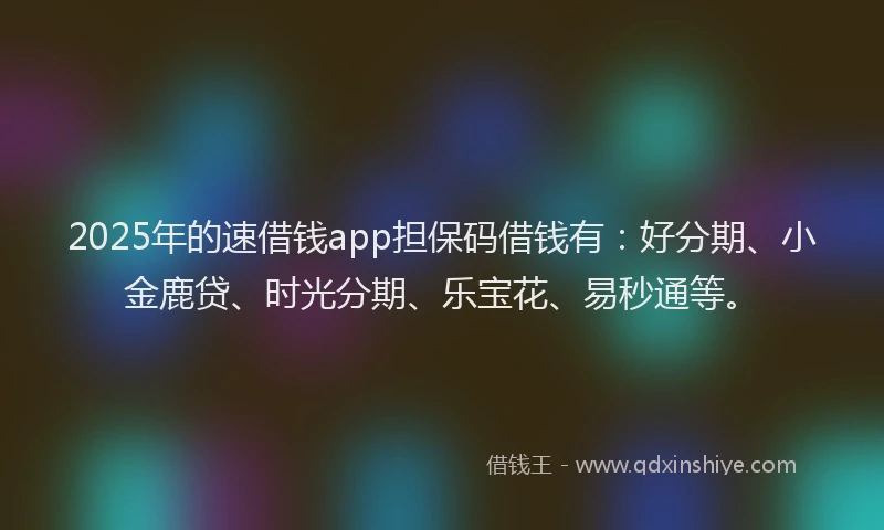 2025年的速借钱app担保码借钱有：好分期、小金鹿贷、时光分期、乐宝花、易秒通等。