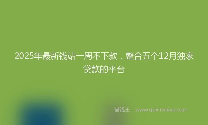 2025年最新钱站一周不下款，整合五个12月独家贷款的平台