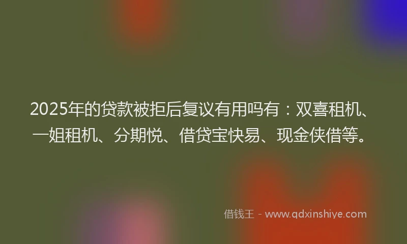 2025年的贷款被拒后复议有用吗有：双喜租机、一姐租机、分期悦、借贷宝快易、现金侠借等。