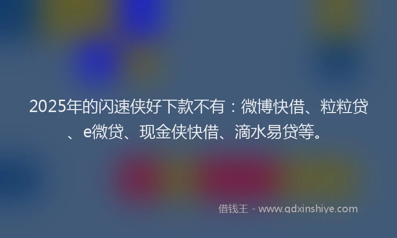 2025年的闪速侠好下款不有:微博快借、粒粒贷、e微贷、现金侠快借、滴水易贷等。