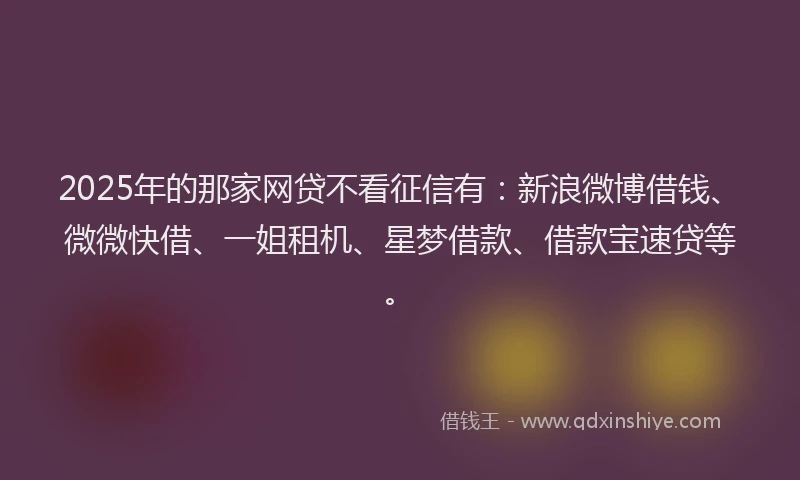 2025年的那家网贷不看征信有：新浪微博借钱、微微快借、一姐租机、星梦借款、借款宝速贷等。