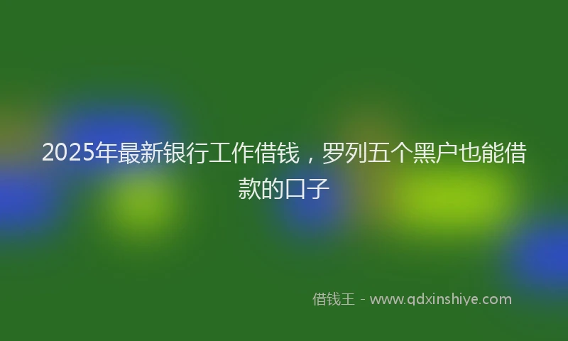 2025年最新银行工作借钱，罗列五个黑户也能借款的口子