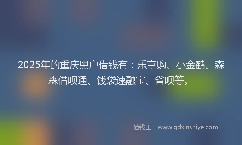 2025年的重庆黑户借钱有：乐享购、小金鹤、森森借呗通、钱袋速融宝、省呗等。