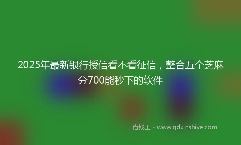 2025年最新银行授信看不看征信，整合五个芝麻分700能秒下的软件