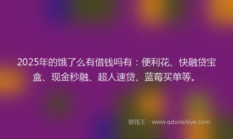 2025年的饿了么有借钱吗有：便利花、快融贷宝盒、现金秒融、超人速贷、蓝莓买单等。