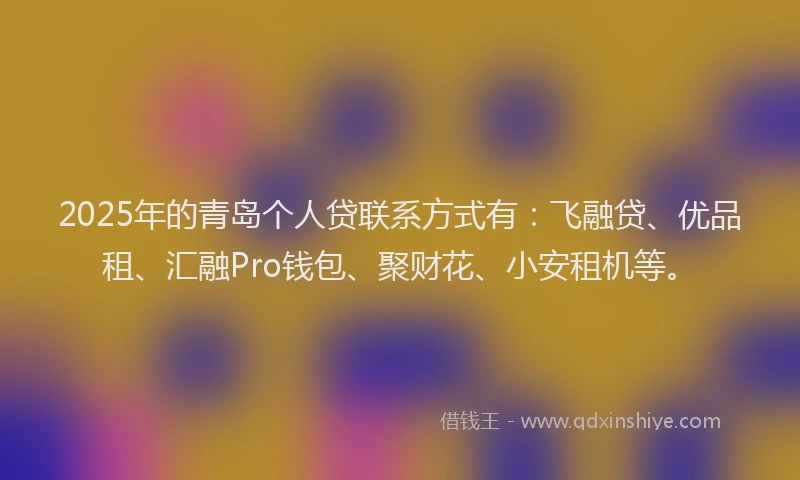2025年的青岛个人贷联系方式有:飞融贷、优品租、汇融Pro钱包、聚财花、小安租机等。