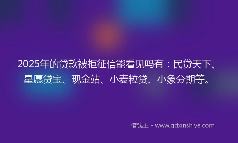 2025年的贷款被拒征信能看见吗有：民贷天下、星愿贷宝、现金站、小麦粒贷、小象分期等。