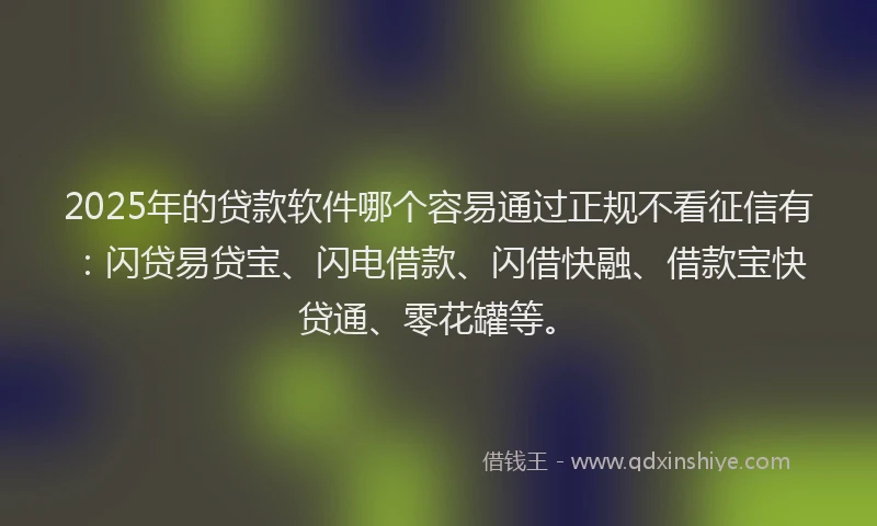 2025年的贷款软件哪个容易通过正规不看征信有：闪贷易贷宝、闪电借款、闪借快融、借款宝快贷通、零花罐等。
