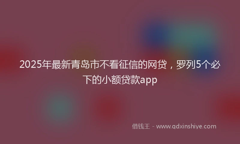 2025年最新青岛市不看征信的网贷，罗列5个必下的小额贷款app