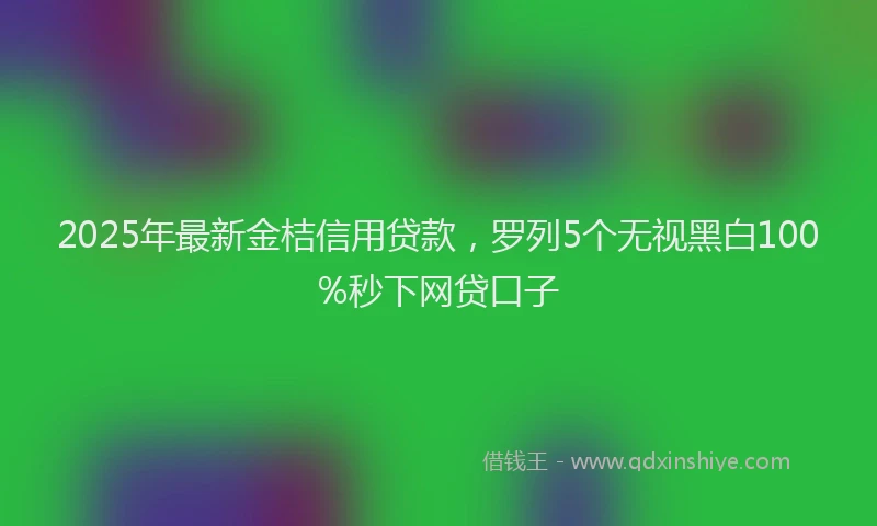 2025年最新金桔信用贷款，罗列5个无视黑白100%秒下网贷口子